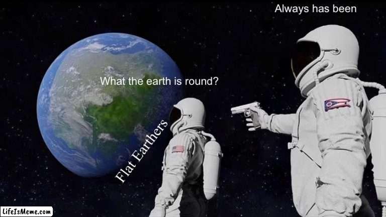 Earth |  Always has been; What the earth is round? Flat Earthers | image tagged in memes,always has been | made w/ Lifeismeme meme maker