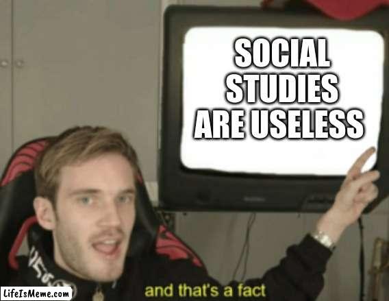 memes that make me cry 27 |  SOCIAL STUDIES ARE USELESS | image tagged in and that's a fact | made w/ Lifeismeme meme maker