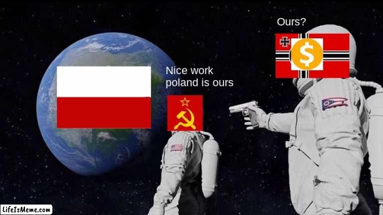 WW2 poland |  Ours? Nice work poland is ours | image tagged in memes,always has been,ww2,poland,funny | made w/ Lifeismeme meme maker