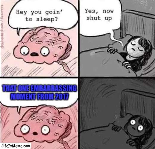 going to sleep be like..(possible repost) |  THAT ONE EMBARRASSING MOMENT FROM 2017 | image tagged in waking up brain,relatable memes,brain before sleep,funny but true,don't touch me i'm famous,reposts | made w/ Lifeismeme meme maker