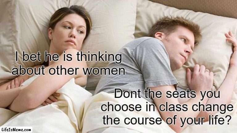 Isn't it true though |  I bet he is thinking about other women; Dont the seats you choose in class change the course of your life? | image tagged in memes,i bet he's thinking about other women | made w/ Lifeismeme meme maker