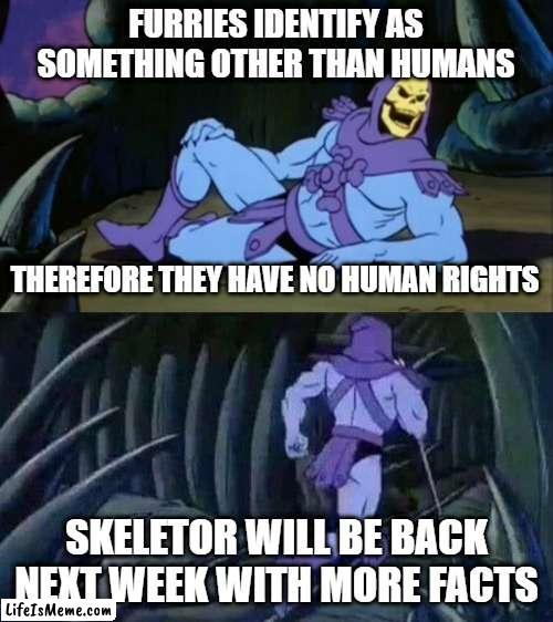 true magoo |  FURRIES IDENTIFY AS SOMETHING OTHER THAN HUMANS; THEREFORE THEY HAVE NO HUMAN RIGHTS; SKELETOR WILL BE BACK NEXT WEEK WITH MORE FACTS | image tagged in skeletor disturbing facts,memes,funny,funny memes,furry,anti furry | made w/ Lifeismeme meme maker