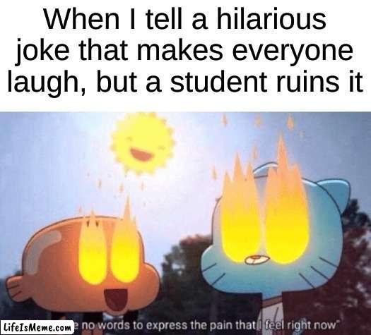 That one classmate, that ONE classmate |  When I tell a hilarious joke that makes everyone laugh, but a student ruins it | image tagged in there are no words to express the pain that i feel right now | made w/ Lifeismeme meme maker