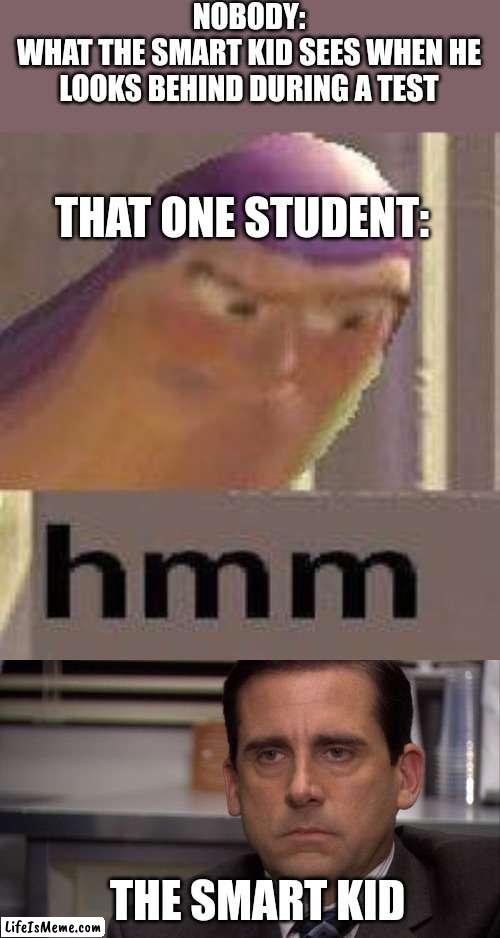 Hmm yes this is relatable |  NOBODY:
WHAT THE SMART KID SEES WHEN HE LOOKS BEHIND DURING A TEST; THAT ONE STUDENT:; THE SMART KID | image tagged in buzz lightyear hmm,are you kidding me,memes,funny,school memes,school | made w/ Lifeismeme meme maker