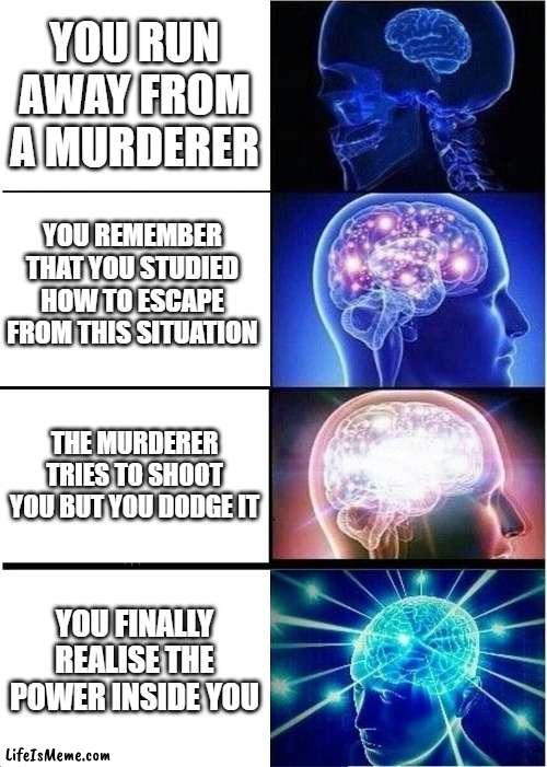 The power is within you |  YOU RUN AWAY FROM A MURDERER; YOU REMEMBER THAT YOU STUDIED HOW TO ESCAPE FROM THIS SITUATION; THE MURDERER TRIES TO SHOOT YOU BUT YOU DODGE IT; YOU FINALLY REALISE THE POWER INSIDE YOU | image tagged in memes,expanding brain | made w/ Lifeismeme meme maker