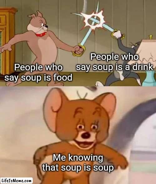 soup is soup |  People who say soup is a drink; People who say soup is food; Me knowing that soup is soup | image tagged in tom and spike fighting,soup,memes,funny,funny because it's true,lol | made w/ Lifeismeme meme maker