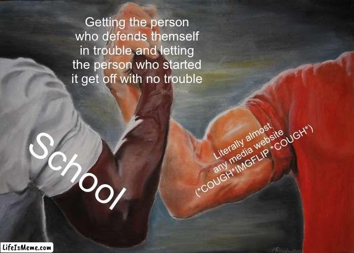 It ain’t fair |  Getting the person who defends themself in trouble and letting the person who started it get off with no trouble; Literally almost any media website (*COUGH*IMGFLIP *COUGH*); School | image tagged in memes,epic handshake | made w/ Lifeismeme meme maker