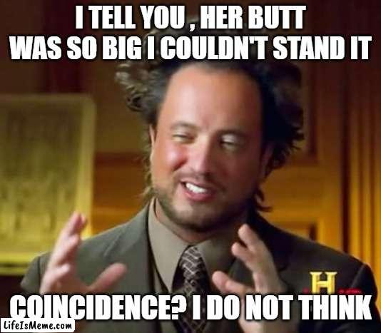 Acient aliens |  I TELL YOU , HER BUTT WAS SO BIG I COULDN'T STAND IT; COINCIDENCE? I DO NOT THINK | image tagged in memes,ancient aliens,funny,funny memes | made w/ Lifeismeme meme maker