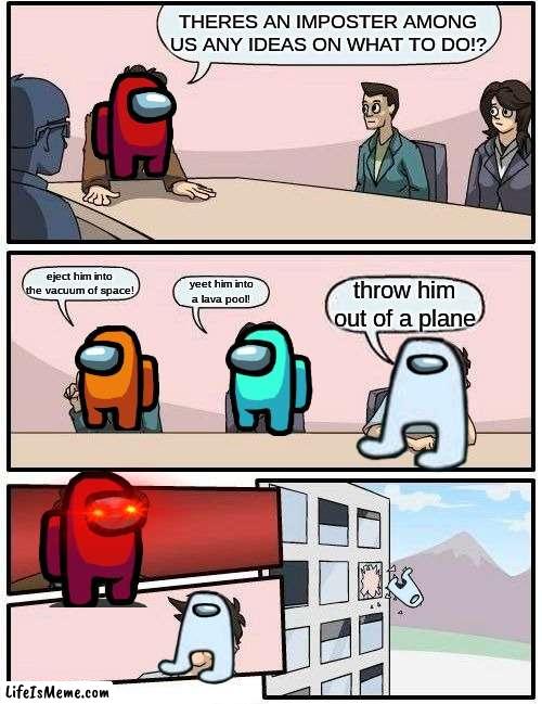idk why i made this but IS THIS NOT SO TRUE SOMETIMES!? |  THERES AN IMPOSTER AMONG US ANY IDEAS ON WHAT TO DO!? eject him into the vacuum of space! yeet him into a lava pool! throw him out of a plane | image tagged in memes,boardroom meeting suggestion | made w/ Lifeismeme meme maker