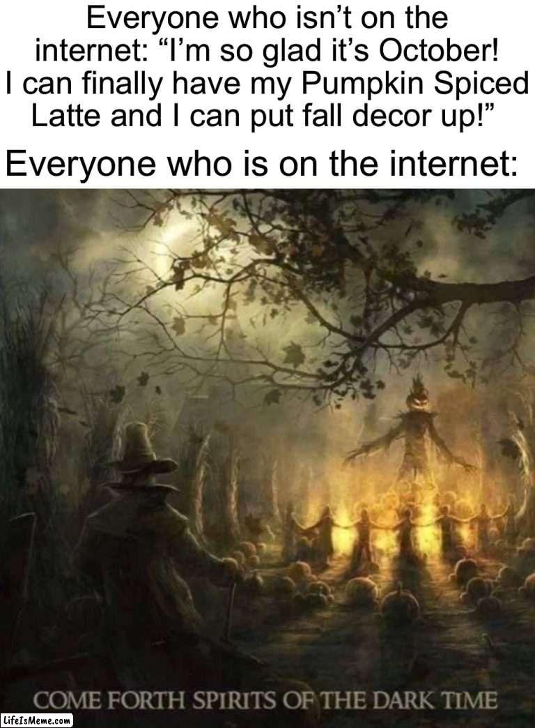Spooky month ☠️☠️ |  Everyone who isn’t on the internet: “I’m so glad it’s October! I can finally have my Pumpkin Spiced Latte and I can put fall decor up!”; Everyone who is on the internet: | image tagged in memes,funny,spooky month,halloween,october,spooky memes | made w/ Lifeismeme meme maker