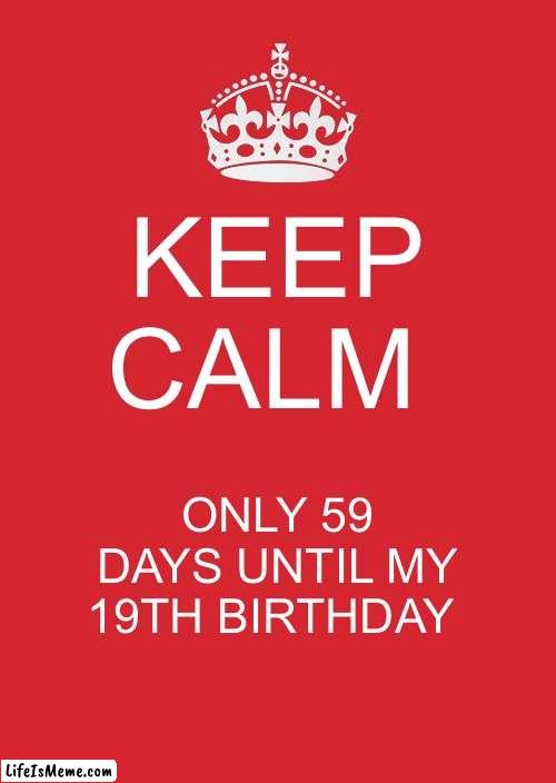 Only 59 Days until my 19th Birthday |  KEEP CALM; ONLY 59 DAYS UNTIL MY 19TH BIRTHDAY | image tagged in memes,keep calm and carry on red | made w/ Lifeismeme meme maker