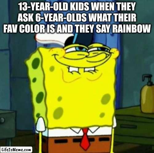 if you get it, you get it. +} |  13-YEAR-OLD KIDS WHEN THEY ASK 6-YEAR-OLDS WHAT THEIR FAV COLOR IS AND THEY SAY RAINBOW | image tagged in suicide face spongbob,rainbow,if you know what i mean,barney will eat all of your delectable biscuits | made w/ Lifeismeme meme maker