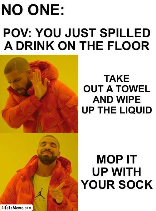 For my male audience |  NO ONE:; POV: YOU JUST SPILLED A DRINK ON THE FLOOR; TAKE OUT A TOWEL AND WIPE UP THE LIQUID; MOP IT UP WITH YOUR SOCK | image tagged in memes,drake hotline bling | made w/ Lifeismeme meme maker