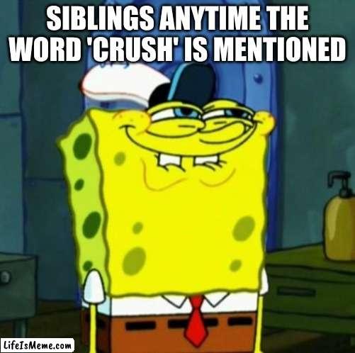 wow nice title |  SIBLINGS ANYTIME THE WORD 'CRUSH' IS MENTIONED | image tagged in suicide face spongbob,siblings,crush,barney will eat all of your delectable biscuits,oh wow are you actually reading these tags | made w/ Lifeismeme meme maker