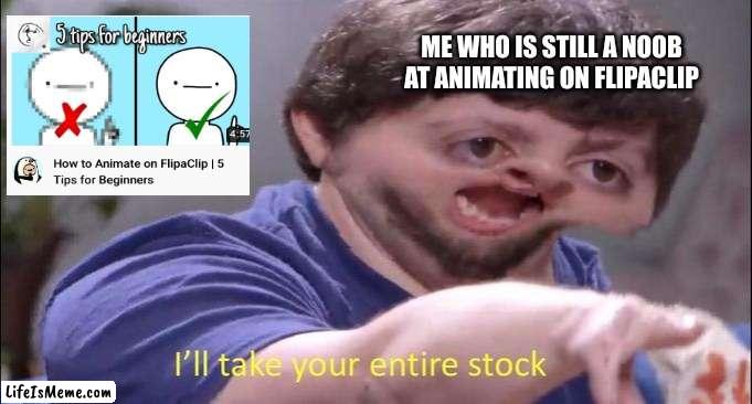 bro i just cant animate- |  ME WHO IS STILL A NOOB
AT ANIMATING ON FLIPACLIP | image tagged in i'll take your entire stock | made w/ Lifeismeme meme maker