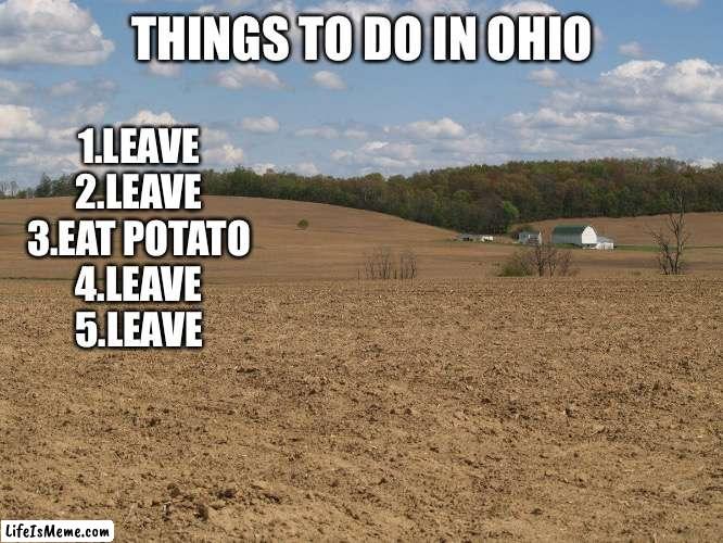 I feel bad for you if you live in Ohio |  THINGS TO DO IN OHIO; 1.LEAVE
2.LEAVE
3.EAT POTATO
4.LEAVE
5.LEAVE | image tagged in ohio,ohio state | made w/ Lifeismeme meme maker