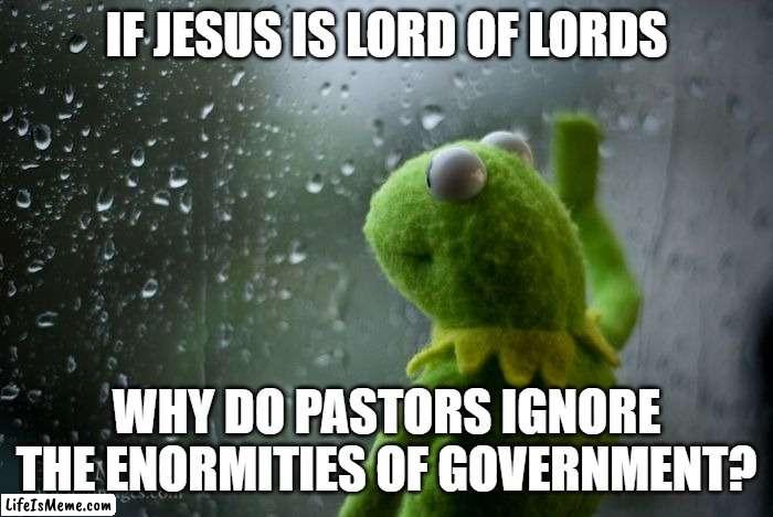Pastors |  IF JESUS IS LORD OF LORDS; WHY DO PASTORS IGNORE THE ENORMITIES OF GOVERNMENT? | image tagged in kermit window | made w/ Lifeismeme meme maker