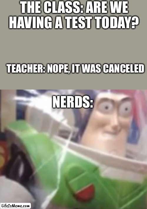 Cursed buzz |  THE CLASS: ARE WE HAVING A TEST TODAY? TEACHER: NOPE, IT WAS CANCELED; NERDS: | image tagged in cursed buzz | made w/ Lifeismeme meme maker