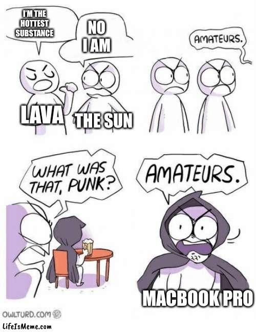 MacBook be cooking |  I’M THE HOTTEST SUBSTANCE; NO I AM; LAVA; THE SUN; MACBOOK PRO | image tagged in amateurs | made w/ Lifeismeme meme maker