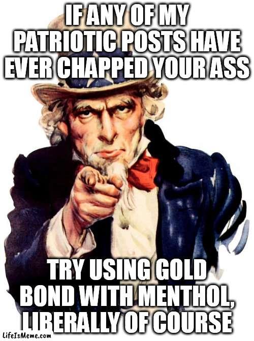 Menthol is magic! |  IF ANY OF MY PATRIOTIC POSTS HAVE EVER CHAPPED YOUR ASS; TRY USING GOLD BOND WITH MENTHOL, LIBERALLY OF COURSE | image tagged in memes,uncle sam | made w/ Lifeismeme meme maker