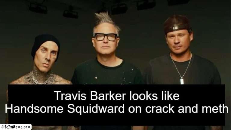 Travis Barker is Squidward |  Travis Barker looks like Handsome Squidward on crack and meth | image tagged in travis barker,squidward,blink-182 | made w/ Lifeismeme meme maker