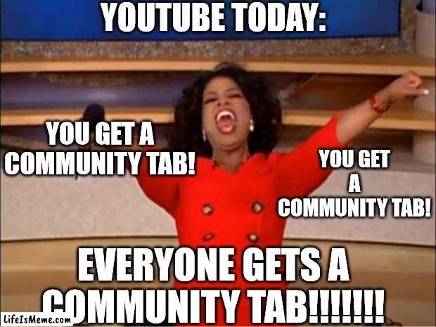 What happened today? Youtube made a good desicion??? What? |  YOUTUBE TODAY:; YOU GET A COMMUNITY TAB! YOU GET A COMMUNITY TAB! EVERYONE GETS A COMMUNITY TAB!!!!!!! | image tagged in memes,oprah you get a,youtube,funny,haha,lol | made w/ Lifeismeme meme maker