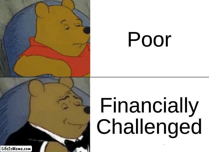 Financially Challenged |  Poor; Financially Challenged | image tagged in memes,tuxedo winnie the pooh | made w/ Lifeismeme meme maker