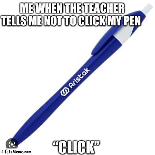 relatable school meme | ME WHEN THE TEACHER TELLS ME NOT TO CLICK MY PEN; “CLICK” | image tagged in click,memes,relatable,funny,oh wow are you actually reading these tags,never gonna give you up | made w/ Lifeismeme meme maker