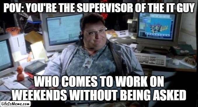 Jurassic park  |  POV: YOU'RE THE SUPERVISOR OF THE IT GUY; WHO COMES TO WORK ON WEEKENDS WITHOUT BEING ASKED | image tagged in jurassic park | made w/ Lifeismeme meme maker