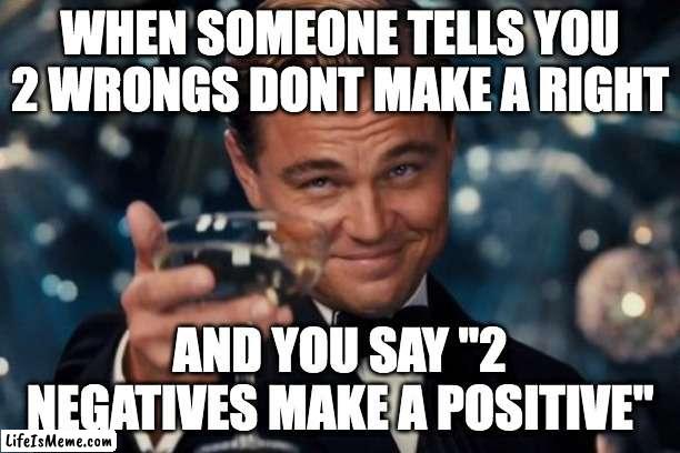 BURN |  WHEN SOMEONE TELLS YOU 2 WRONGS DONT MAKE A RIGHT; AND YOU SAY "2 NEGATIVES MAKE A POSITIVE" | image tagged in memes,comebacks,burns,fuunnyy | made w/ Lifeismeme meme maker