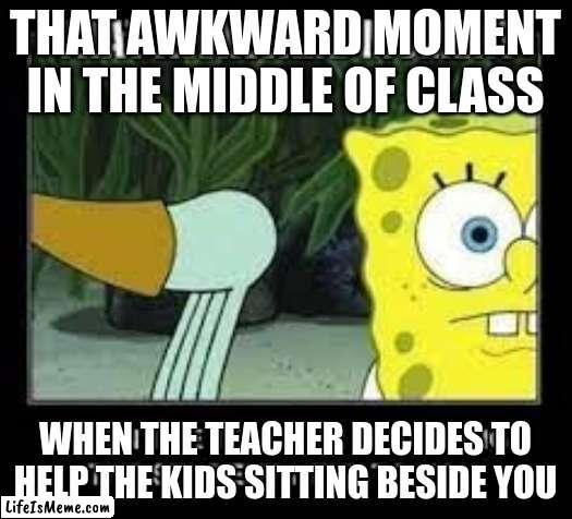 Teachers being teachers |  THAT AWKWARD MOMENT IN THE MIDDLE OF CLASS; WHEN THE TEACHER DECIDES TO HELP THE KIDS SITTING BESIDE YOU | image tagged in oh wow are you actually reading these tags,why are you reading the tags,stop reading the tags,you have been forever cursed | made w/ Lifeismeme meme maker