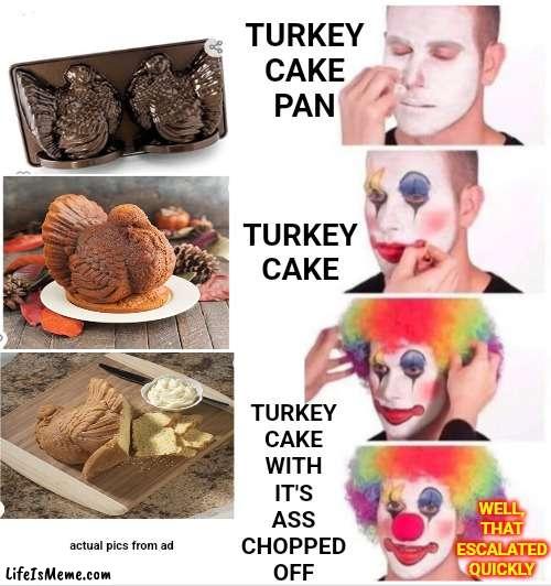 It Is 2022 After All |  TURKEY
CAKE
PAN; TURKEY CAKE; WELL, THAT ESCALATED QUICKLY; TURKEY
CAKE
WITH
IT'S
ASS
CHOPPED
OFF; actual pics from ad | image tagged in memes,clown applying makeup,lol,carnivores,cake,2022 | made w/ Lifeismeme meme maker