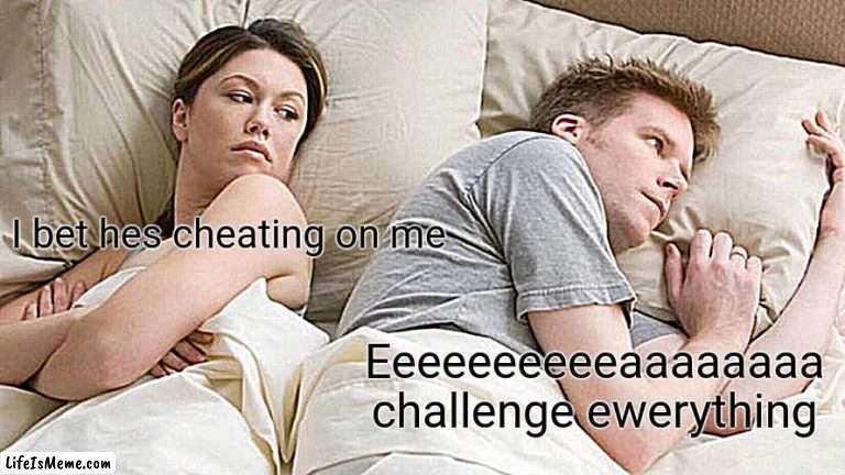 Thinked of a better one |  I bet hes cheating on me; Eeeeeeeeeeaaaaaaaa challenge ewerything | image tagged in memes,never gonna give you up,never gonna let you down,never gonna run around,and desert you | made w/ Lifeismeme meme maker