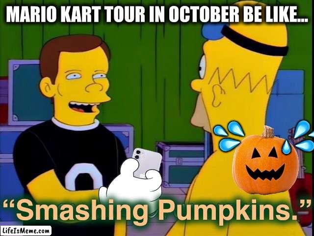 Just be happy your name isn’t “O’Lantern, first name Jack” |  MARIO KART TOUR IN OCTOBER BE LIKE…; 💦; 💦; 💧; “Smashing Pumpkins.” | image tagged in the simpsons,mario kart,halloween,pumpkin,vegetables | made w/ Lifeismeme meme maker
