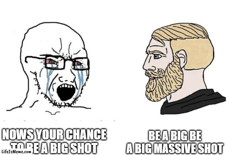 big shot |  BE A BIG BE A BIG MASSIVE SHOT; NOWS YOUR CHANCE TO BE A BIG SHOT | image tagged in soyboy vs yes chad,big shot,spamton,deltarune | made w/ Lifeismeme meme maker
