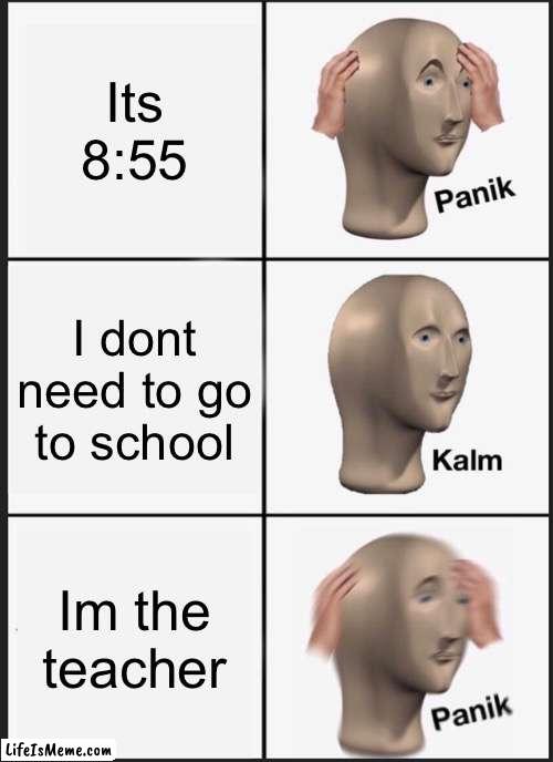 Oh sh*t |  Its 8:55; I dont need to go to school; Im the teacher | image tagged in memes,panik kalm panik | made w/ Lifeismeme meme maker
