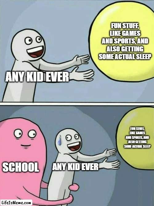 literally every kid ever |  FUN STUFF, LIKE GAMES AND SPORTS, AND ALSO GETTING SOME ACTUAL SLEEP; ANY KID EVER; FUN STUFF, LIKE GAMES AND SPORTS, AND ALSO GETTING SOME ACTUAL SLEEP; SCHOOL; ANY KID EVER | image tagged in memes,running away balloon | made w/ Lifeismeme meme maker