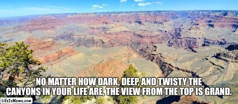 Life's Canyons |  NO MATTER HOW DARK, DEEP, AND TWISTY THE CANYONS IN YOUR LIFE ARE, THE VIEW FROM THE TOP IS GRAND. | image tagged in the grand canyon,life,the daily struggle,beauty,nature | made w/ Lifeismeme meme maker