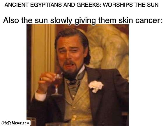 This is true btw |  ANCIENT EGYPTIANS AND GREEKS: WORSHIPS THE SUN; Also the sun slowly giving them skin cancer: | image tagged in unnecessary tags,oh wow are you actually reading these tags,stop reading the tags,ha ha tags go brr | made w/ Lifeismeme meme maker
