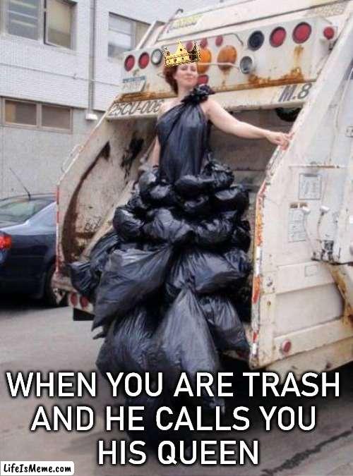 Want to take in the trash |  WHEN YOU ARE TRASH 
AND HE CALLS YOU 
HIS QUEEN | image tagged in trash,queen,garbage day,beauty | made w/ Lifeismeme meme maker