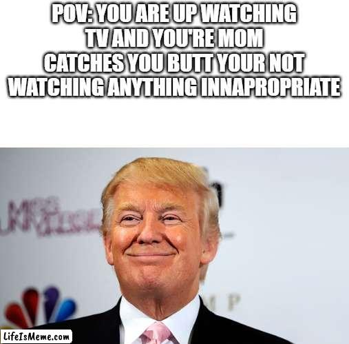 in a perfect world |  POV: YOU ARE UP WATCHING TV AND YOU'RE MOM CATCHES YOU BUTT YOUR NOT WATCHING ANYTHING INNAPROPRIATE | image tagged in memes,funny,trump,late night | made w/ Lifeismeme meme maker