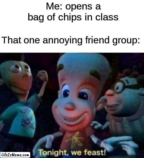 random meme for back to school |  Me: opens a bag of chips in class; That one annoying friend group: | image tagged in tonight we feast,school | made w/ Lifeismeme meme maker