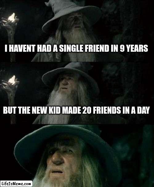 lonliness :( |  I HAVENT HAD A SINGLE FRIEND IN 9 YEARS; BUT THE NEW KID MADE 20 FRIENDS IN A DAY | image tagged in memes,confused gandalf,school | made w/ Lifeismeme meme maker