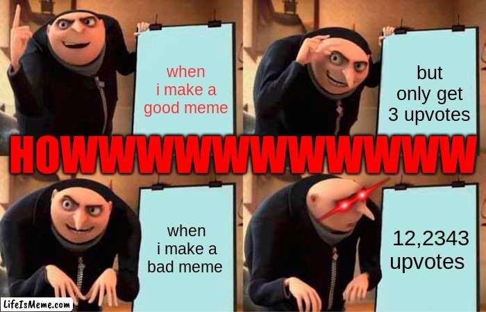 how is this working???? |  when i make a good meme; but only get 3 upvotes; HOWWWWWWWWWWW; when i make a bad meme; 12,2343 upvotes | image tagged in memes,gru's plan,weird | made w/ Lifeismeme meme maker