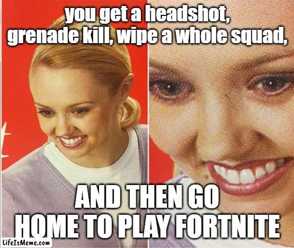 why not |  you get a headshot, grenade kill, wipe a whole squad, AND THEN GO HOME TO PLAY FORTNITE | image tagged in wait what | made w/ Lifeismeme meme maker