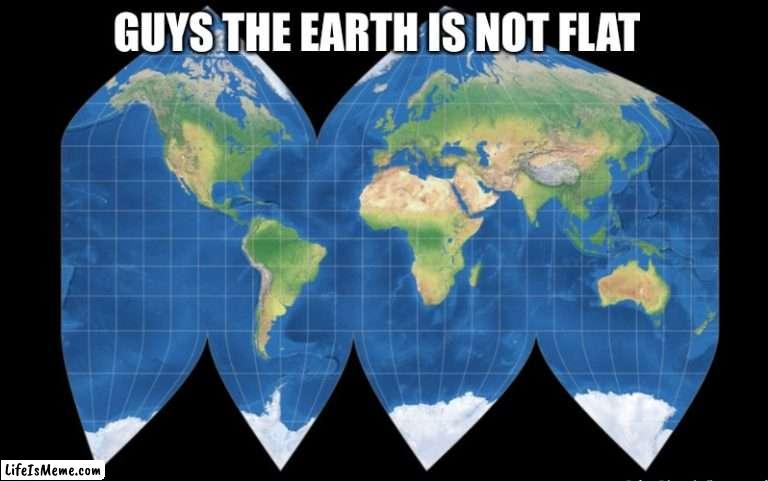 Its not. |  GUYS THE EARTH IS NOT FLAT | image tagged in funny memes,cool | made w/ Lifeismeme meme maker