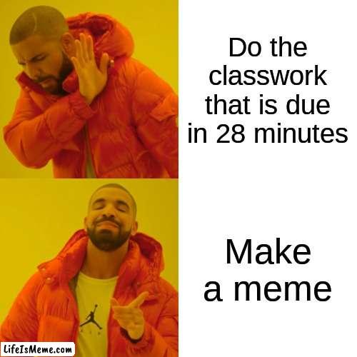 This is real |  Do the classwork that is due in 28 minutes; Make a meme | image tagged in memes,drake hotline bling,school | made w/ Lifeismeme meme maker