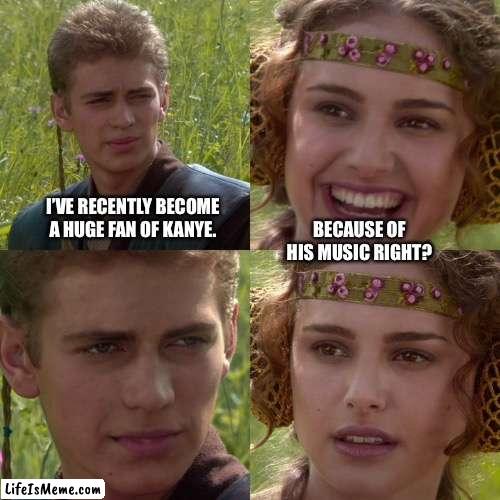 Kanye |  I’VE RECENTLY BECOME A HUGE FAN OF KANYE. BECAUSE OF HIS MUSIC RIGHT? | image tagged in anakin padme 4 panel,ye,kanye west | made w/ Lifeismeme meme maker