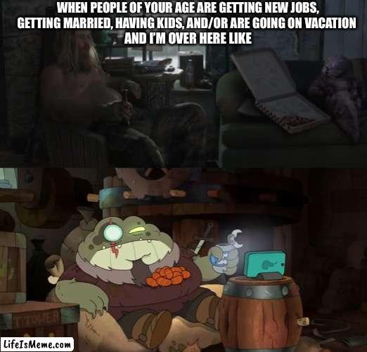 Thor and Grime represent my life (for now) |  WHEN PEOPLE OF YOUR AGE ARE GETTING NEW JOBS, GETTING MARRIED, HAVING KIDS, AND/OR ARE GOING ON VACATION; AND I’M OVER HERE LIKE | image tagged in avengers endgame,thor,fat thor,amphibia,disney channel,just chillin' | made w/ Lifeismeme meme maker