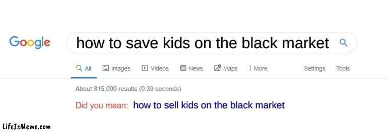 children be like lololololloolol |  how to save kids on the black market; how to sell kids on the black market | image tagged in did you mean,hide yo kids hide yo wife | made w/ Lifeismeme meme maker